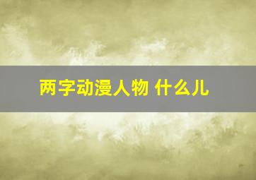 两字动漫人物 什么儿